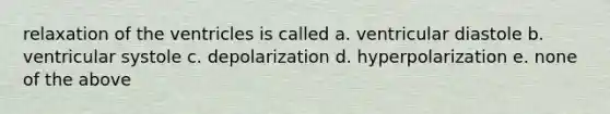 relaxation of the ventricles is called a. ventricular diastole b. ventricular systole c. depolarization d. hyperpolarization e. none of the above