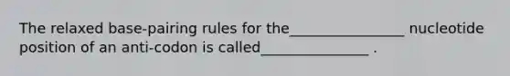 The relaxed base-pairing rules for the________________ nucleotide position of an anti-codon is called_______________ .