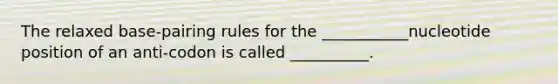 The relaxed base-pairing rules for the ___________nucleotide position of an anti-codon is called __________.