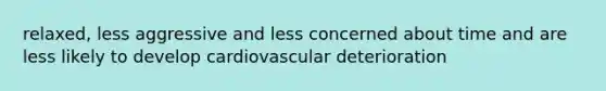 relaxed, less aggressive and less concerned about time and are less likely to develop cardiovascular deterioration