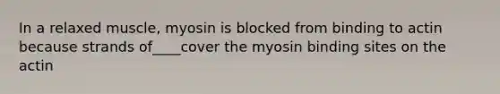 In a relaxed muscle, myosin is blocked from binding to actin because strands of____cover the myosin binding sites on the actin