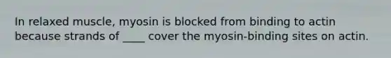 In relaxed muscle, myosin is blocked from binding to actin because strands of ____ cover the myosin‐binding sites on actin.