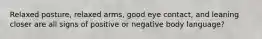 Relaxed posture, relaxed arms, good eye contact, and leaning closer are all signs of positive or negative body language?