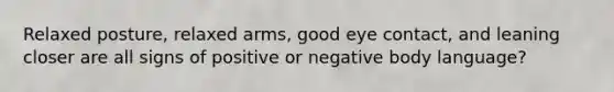 Relaxed posture, relaxed arms, good eye contact, and leaning closer are all signs of positive or negative body language?