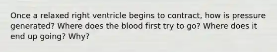 Once a relaxed right ventricle begins to contract, how is pressure generated? Where does the blood first try to go? Where does it end up going? Why?