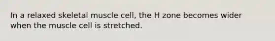 In a relaxed skeletal muscle cell, the H zone becomes wider when the muscle cell is stretched.