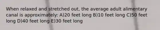 When relaxed and stretched out, the average adult alimentary canal is approximately: A)20 feet long B)10 feet long C)50 feet long D)40 feet long E)30 feet long