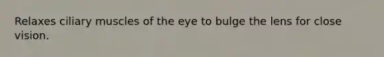 Relaxes ciliary muscles of the eye to bulge the lens for close vision.