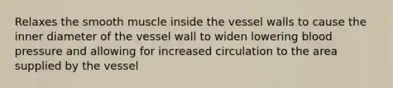 Relaxes the smooth muscle inside the vessel walls to cause the inner diameter of the vessel wall to widen lowering blood pressure and allowing for increased circulation to the area supplied by the vessel