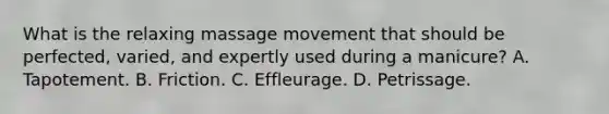 What is the relaxing massage movement that should be perfected, varied, and expertly used during a manicure? A. Tapotement. B. Friction. C. Effleurage. D. Petrissage.