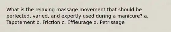 What is the relaxing massage movement that should be perfected, varied, and expertly used during a manicure? a. Tapotement b. Friction c. Effleurage d. Petrissage