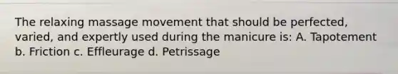 The relaxing massage movement that should be perfected, varied, and expertly used during the manicure is: A. Tapotement b. Friction c. Effleurage d. Petrissage