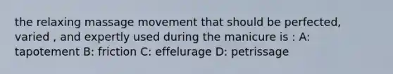 the relaxing massage movement that should be perfected, varied , and expertly used during the manicure is : A: tapotement B: friction C: effelurage D: petrissage