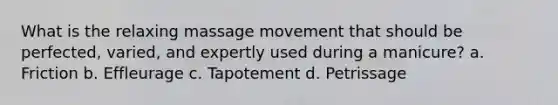 What is the relaxing massage movement that should be perfected, varied, and expertly used during a manicure? a. Friction b. Effleurage c. Tapotement d. Petrissage