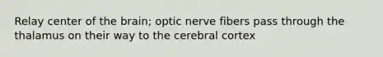 Relay center of <a href='https://www.questionai.com/knowledge/kLMtJeqKp6-the-brain' class='anchor-knowledge'>the brain</a>; optic nerve fibers pass through the thalamus on their way to the cerebral cortex