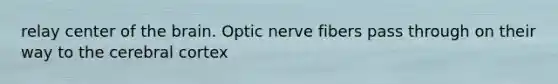 relay center of the brain. Optic nerve fibers pass through on their way to the cerebral cortex