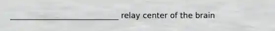 ____________________________ relay center of the brain