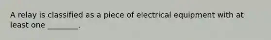 A relay is classified as a piece of electrical equipment with at least one ________.