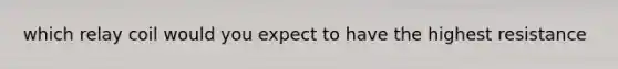 which relay coil would you expect to have the highest resistance