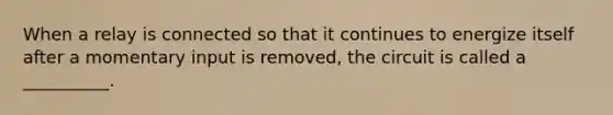 When a relay is connected so that it continues to energize itself after a momentary input is removed, the circuit is called a __________.