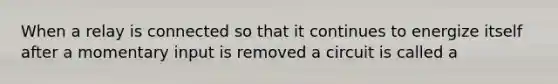 When a relay is connected so that it continues to energize itself after a momentary input is removed a circuit is called a