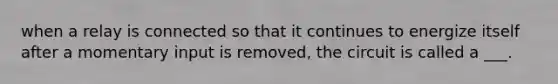 when a relay is connected so that it continues to energize itself after a momentary input is removed, the circuit is called a ___.