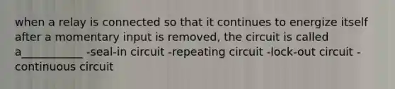 when a relay is connected so that it continues to energize itself after a momentary input is removed, the circuit is called a___________ -seal-in circuit -repeating circuit -lock-out circuit -continuous circuit