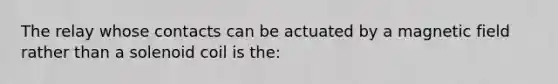 The relay whose contacts can be actuated by a magnetic field rather than a solenoid coil is the: