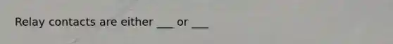 Relay contacts are either ___ or ___