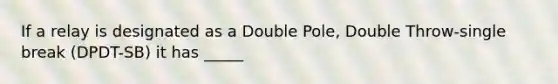 If a relay is designated as a Double Pole, Double Throw-single break (DPDT-SB) it has _____