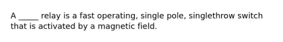 A _____ relay is a fast operating, single pole, singlethrow switch that is activated by a magnetic field.