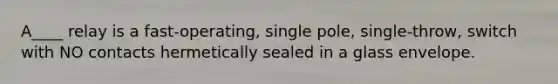 A____ relay is a fast-operating, single pole, single-throw, switch with NO contacts hermetically sealed in a glass envelope.