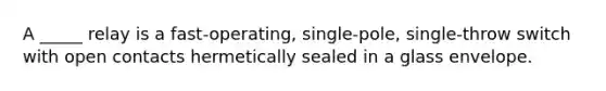 A _____ relay is a fast-operating, single-pole, single-throw switch with open contacts hermetically sealed in a glass envelope.