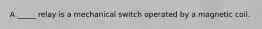 A _____ relay is a mechanical switch operated by a magnetic coil.