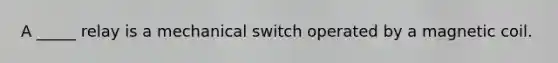 A _____ relay is a mechanical switch operated by a magnetic coil.