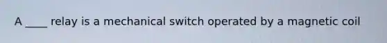 A ____ relay is a mechanical switch operated by a magnetic coil