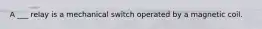 A ___ relay is a mechanical switch operated by a magnetic coil.