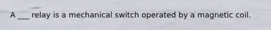 A ___ relay is a mechanical switch operated by a magnetic coil.