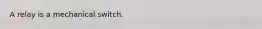 A relay is a mechanical switch.