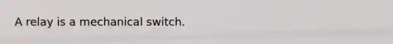 A relay is a mechanical switch.