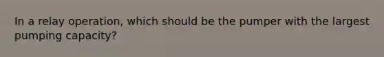 In a relay operation, which should be the pumper with the largest pumping capacity?