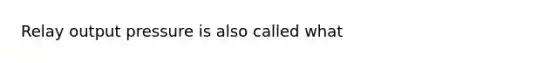 Relay output pressure is also called what