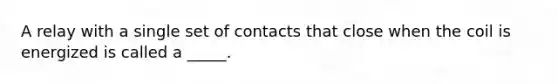 A relay with a single set of contacts that close when the coil is energized is called a _____.