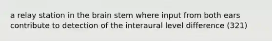 a relay station in <a href='https://www.questionai.com/knowledge/kLMtJeqKp6-the-brain' class='anchor-knowledge'>the brain</a> stem where input from both ears contribute to detection of the interaural level difference (321)