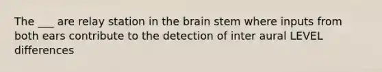 The ___ are relay station in the brain stem where inputs from both ears contribute to the detection of inter aural LEVEL differences