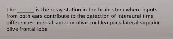 The _______ is the relay station in the brain stem where inputs from both ears contribute to the detection of interaural time differences. medial superior olive cochlea pons lateral superior olive frontal lobe