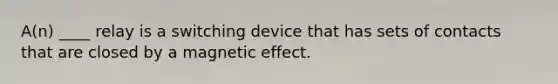 A(n) ____ relay is a switching device that has sets of contacts that are closed by a magnetic effect.