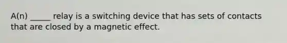 A(n) _____ relay is a switching device that has sets of contacts that are closed by a magnetic effect.