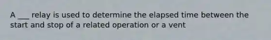 A ___ relay is used to determine the elapsed time between the start and stop of a related operation or a vent