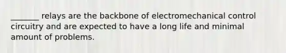 _______ relays are the backbone of electromechanical control circuitry and are expected to have a long life and minimal amount of problems.